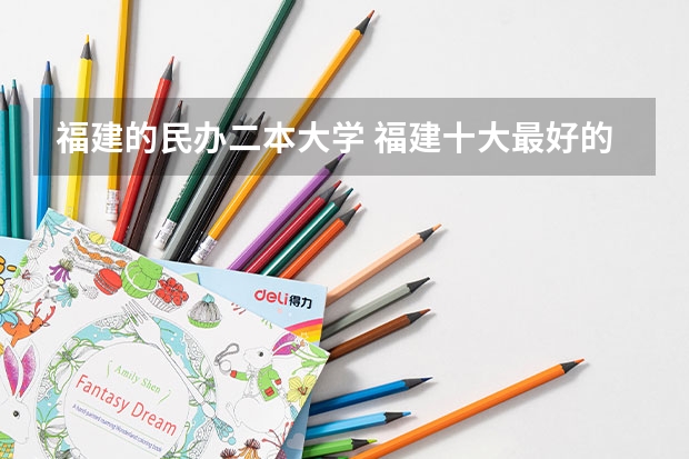 福建的民办二本大学 福建十大最好的民办二本大学