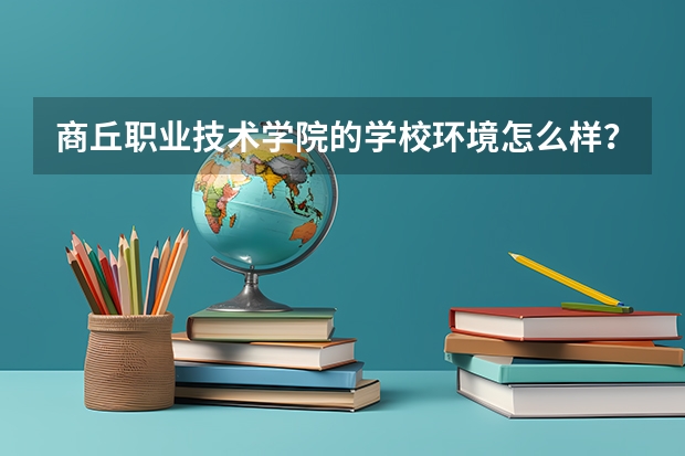 商丘职业技术学院的学校环境怎么样？
