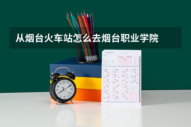 从烟台火车站怎么去烟台职业学院
