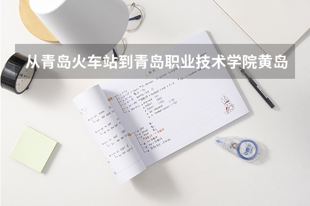 从青岛火车站到青岛职业技术学院黄岛校区有哪几种走法 如果从青岛科技大学四方校区去呢