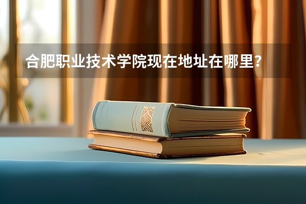 合肥职业技术学院现在地址在哪里？