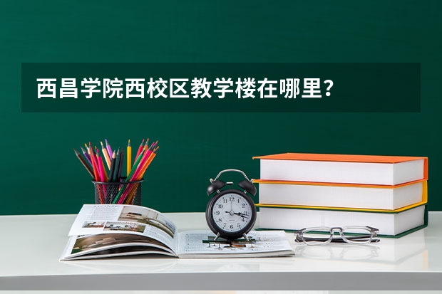 西昌学院西校区教学楼在哪里?
