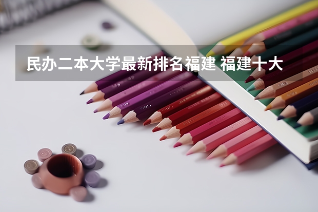 民办二本大学最新排名福建 福建十大最好的民办二本