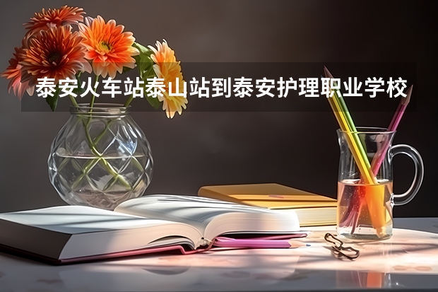 泰安火车站泰山站到泰安护理职业学校怎么走，跟泰安卫校是一个学校吗