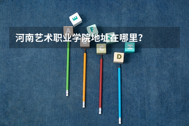 河南艺术职业学院地址在哪里？