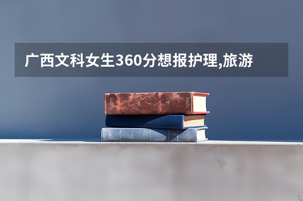 广西文科女生360分想报护理,旅游管理,酒店管理,会计,可以去哪里好的学校读?最好那高职学校有专升本的!急急