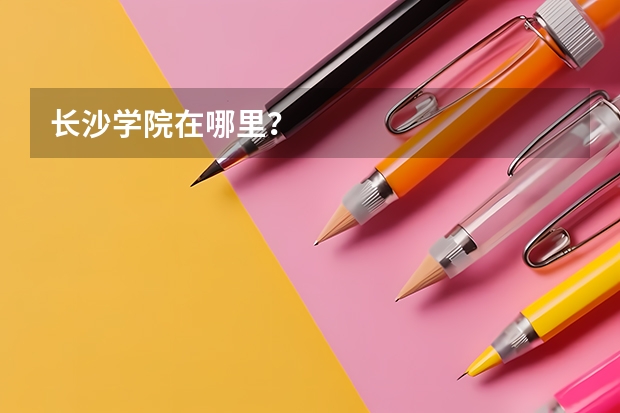 长沙学院在哪里？