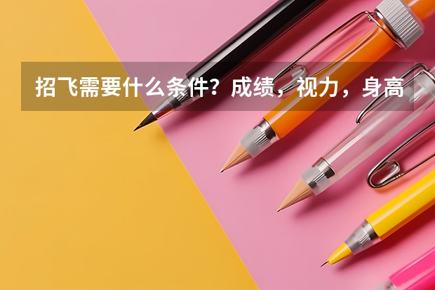 招飞需要什么条件？成绩，视力，身高等方面有特殊要求吗？