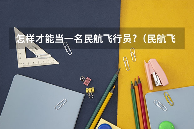 怎样才能当一名民航飞行员?（民航飞行员报考条件）