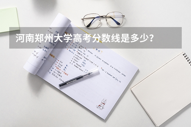 河南郑州大学高考分数线是多少？