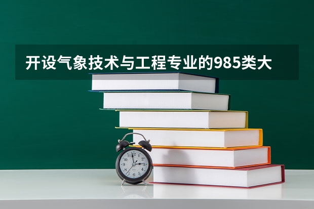 开设气象技术与工程专业的985类大学有哪些