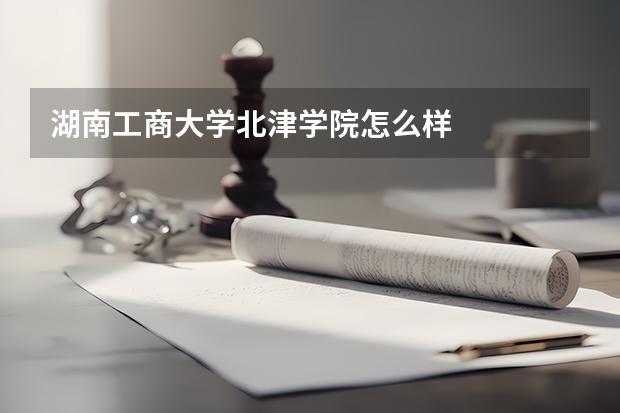 湖南工商大学北津学院怎么样