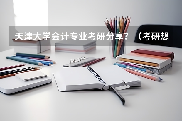 天津大学会计专业考研分享？（考研想考天津大学到底有多难?）