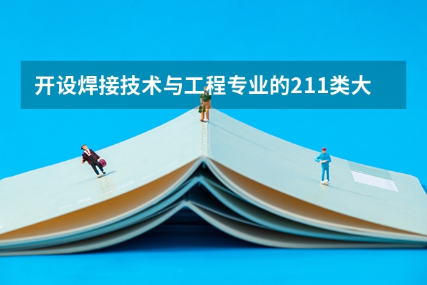 开设焊接技术与工程专业的211类大学有哪些