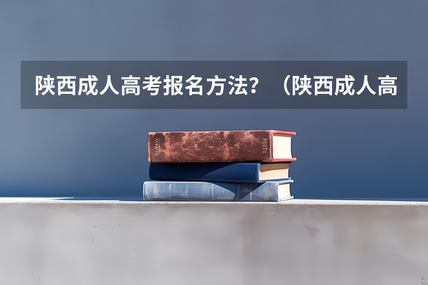 陕西成人高考报名方法？（陕西成人高考报名官网登陆入口？）