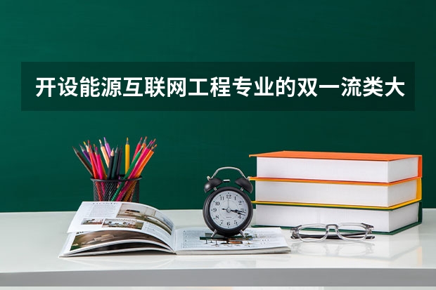 开设能源互联网工程专业的双一流类大学有哪些