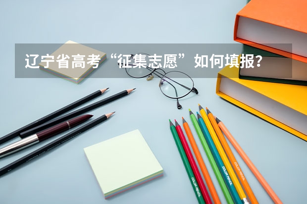 辽宁省高考“征集志愿”如何填报?