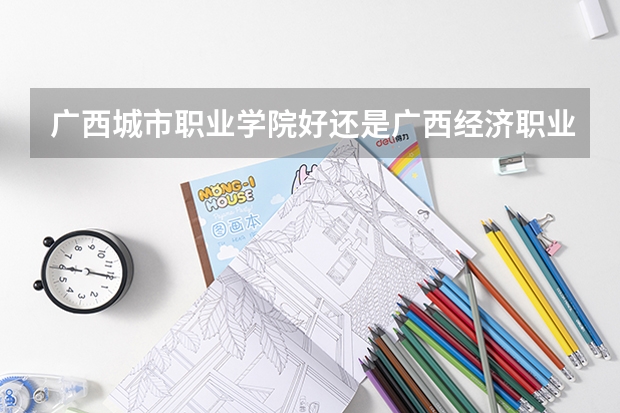 广西城市职业学院好还是广西经济职业学院好 广西经济职业学院的学院简介