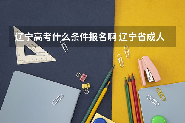 辽宁高考什么条件报名啊 辽宁省成人高考的报名条件？