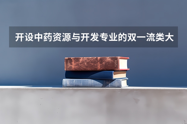 开设中药资源与开发专业的双一流类大学有哪些