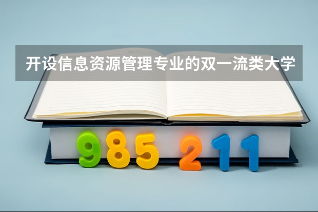 开设信息资源管理专业的双一流类大学有哪些