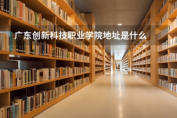 广东创新科技职业学院地址是什么