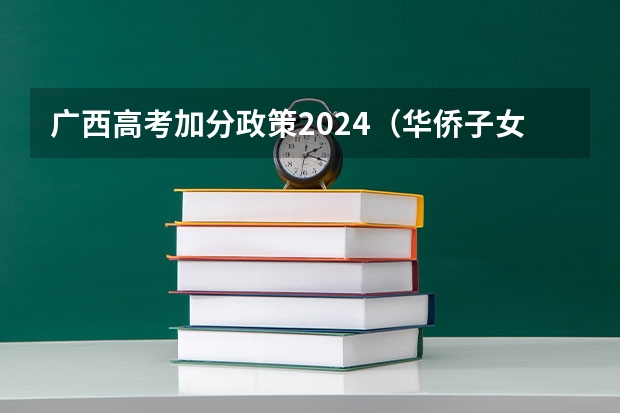 广西高考加分政策2024（华侨子女高考加几分）