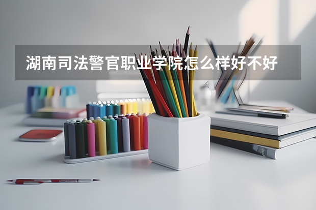 湖南司法警官职业学院怎么样好不好
