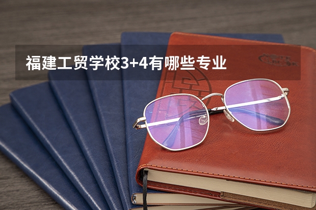 福建工贸学校3+4有哪些专业