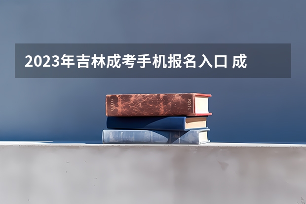2023年吉林成考手机报名入口 成人高考手机怎么报名