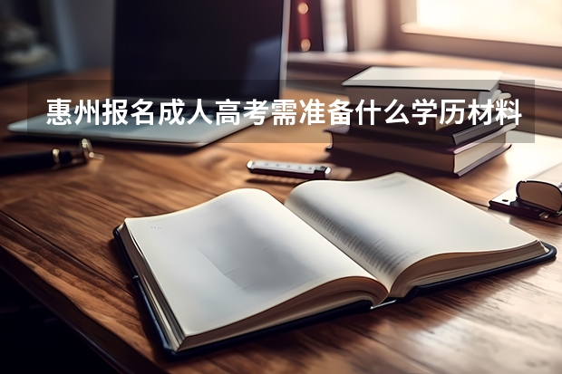 惠州报名成人高考需准备什么学历材料？