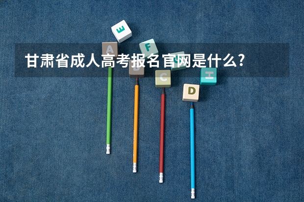 甘肃省成人高考报名官网是什么?