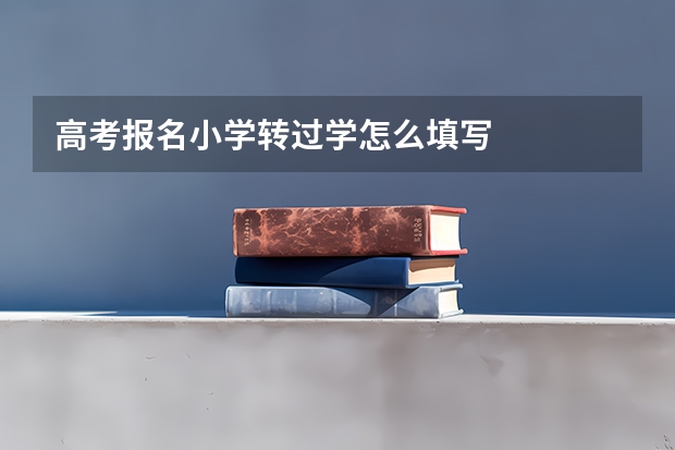 高考报名小学转过学怎么填写
