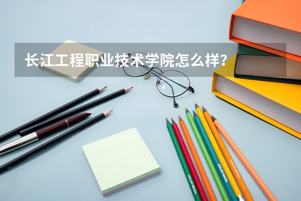长江工程职业技术学院怎么样？