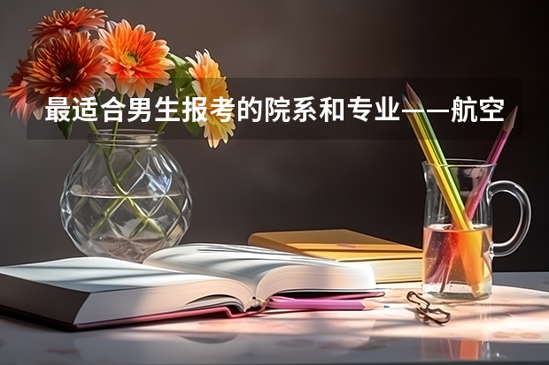 最适合男生报考的院系和专业——航空院校里的飞行生 民航招飞,选择南航大还是中飞院？