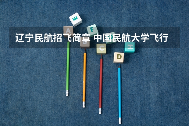 辽宁民航招飞简章 中国民航大学飞行技术专业招生简章(修订版)