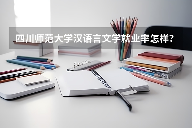 四川师范大学汉语言文学就业率怎样？好就业吗？
