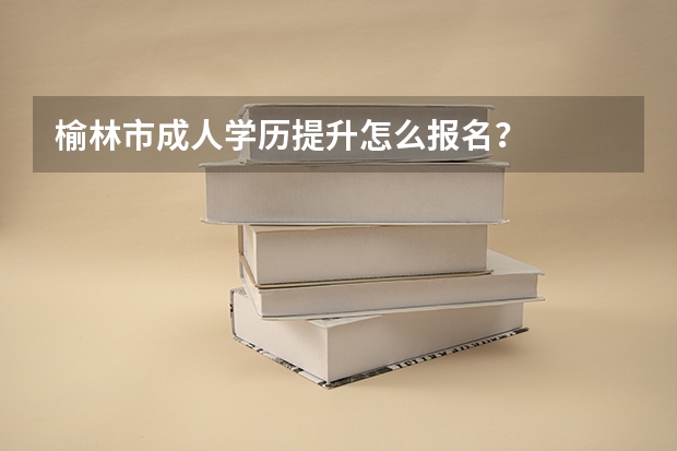 榆林市成人学历提升怎么报名?