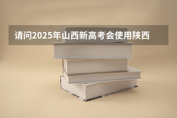 请问2025年山西新高考会使用陕西命题的西北卷吗?