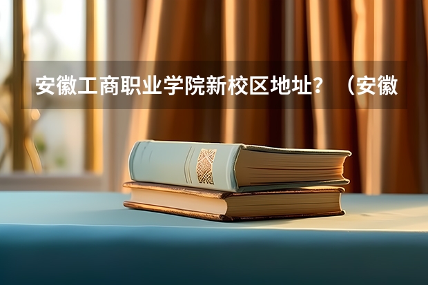 安徽工商职业学院新校区地址？（安徽工商职业学院在哪）