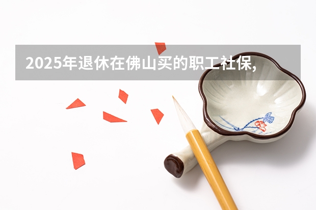 2025年退休在佛山买的职工社保,第一个月能领多少养老金个人