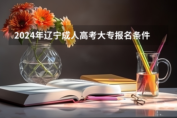 2024年辽宁成人高考大专报名条件是什么？