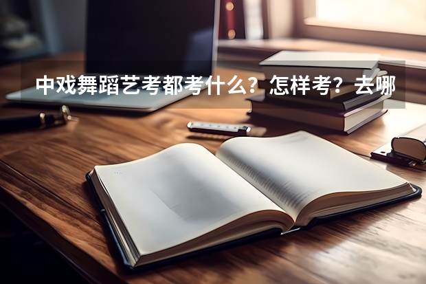 中戏舞蹈艺考都考什么？怎样考？去哪里考？
