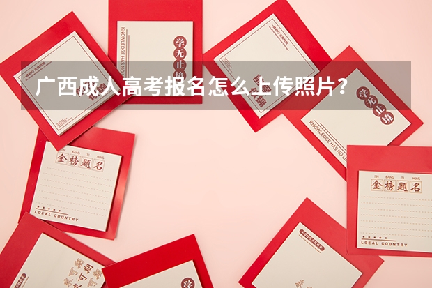 广西成人高考报名怎么上传照片？