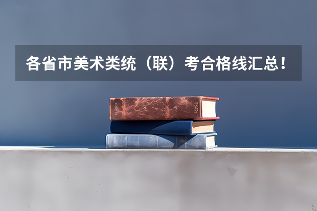 各省市美术类统（联）考合格线汇总！（甘肃省2023年艺考联考分数线）
