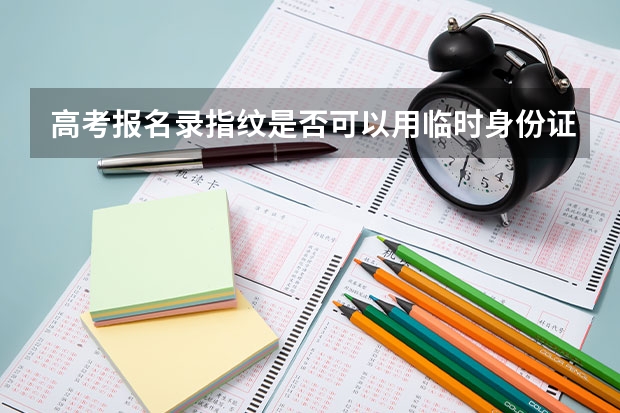 高考报名录指纹是否可以用临时身份证（一般高考报名好久后会录指纹）