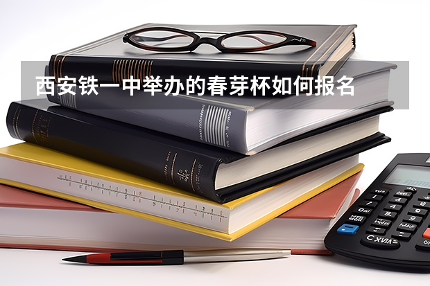 西安铁一中举办的春芽杯如何报名