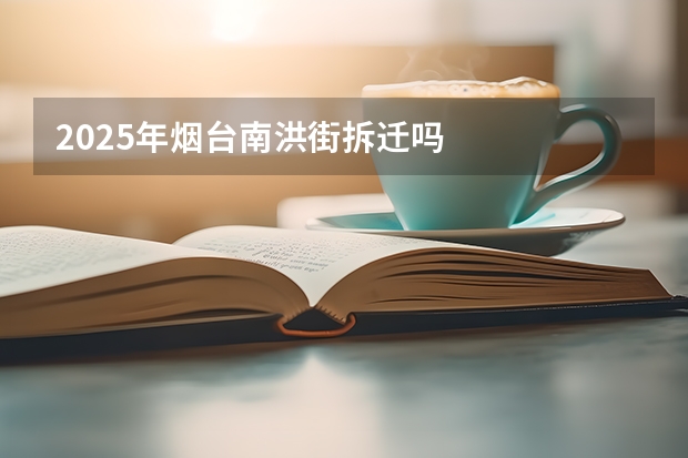 2025年烟台南洪街拆迁吗