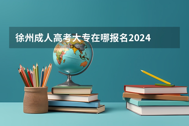 徐州成人高考大专在哪报名2024 报考流程是什么？