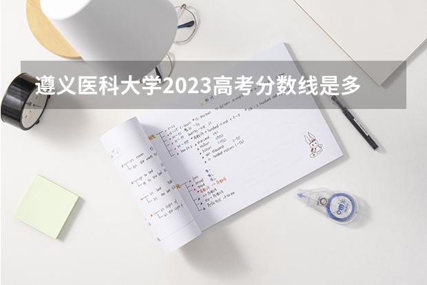 遵义医科大学2023高考分数线是多少